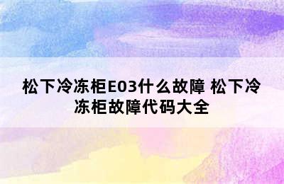 松下冷冻柜E03什么故障 松下冷冻柜故障代码大全